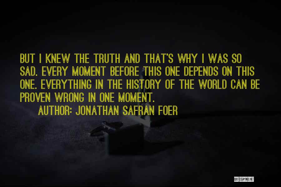 Jonathan Safran Foer Quotes: But I Knew The Truth And That's Why I Was So Sad. Every Moment Before This One Depends On This