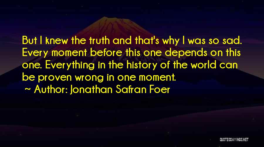 Jonathan Safran Foer Quotes: But I Knew The Truth And That's Why I Was So Sad. Every Moment Before This One Depends On This