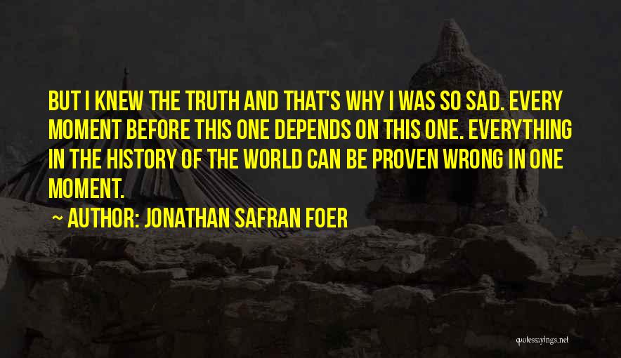 Jonathan Safran Foer Quotes: But I Knew The Truth And That's Why I Was So Sad. Every Moment Before This One Depends On This