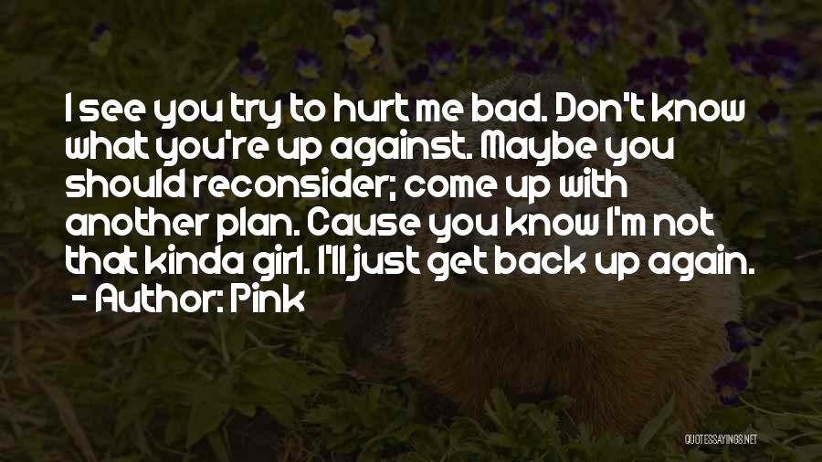 Pink Quotes: I See You Try To Hurt Me Bad. Don't Know What You're Up Against. Maybe You Should Reconsider; Come Up
