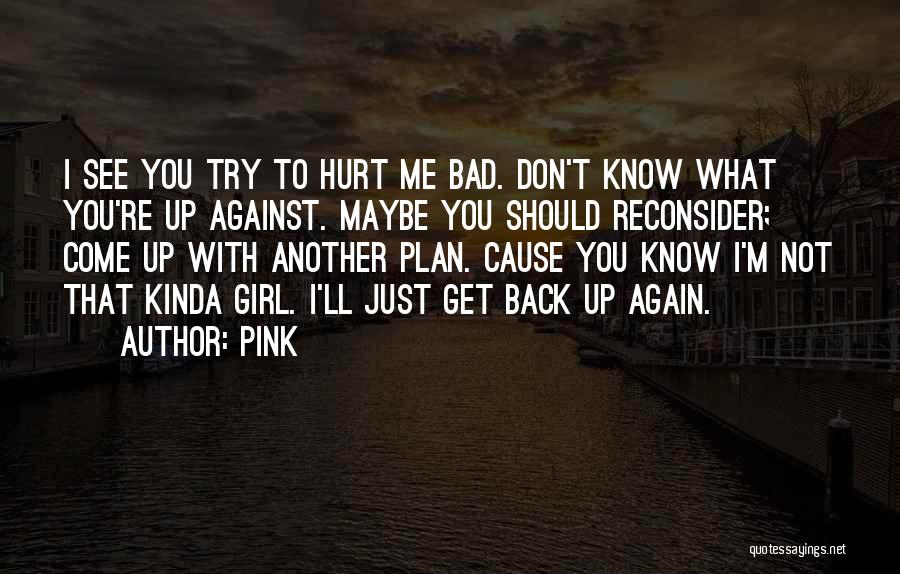 Pink Quotes: I See You Try To Hurt Me Bad. Don't Know What You're Up Against. Maybe You Should Reconsider; Come Up