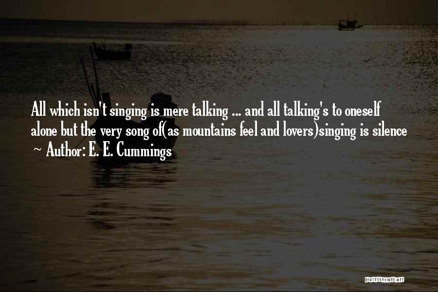 E. E. Cummings Quotes: All Which Isn't Singing Is Mere Talking ... And All Talking's To Oneself Alone But The Very Song Of(as Mountains