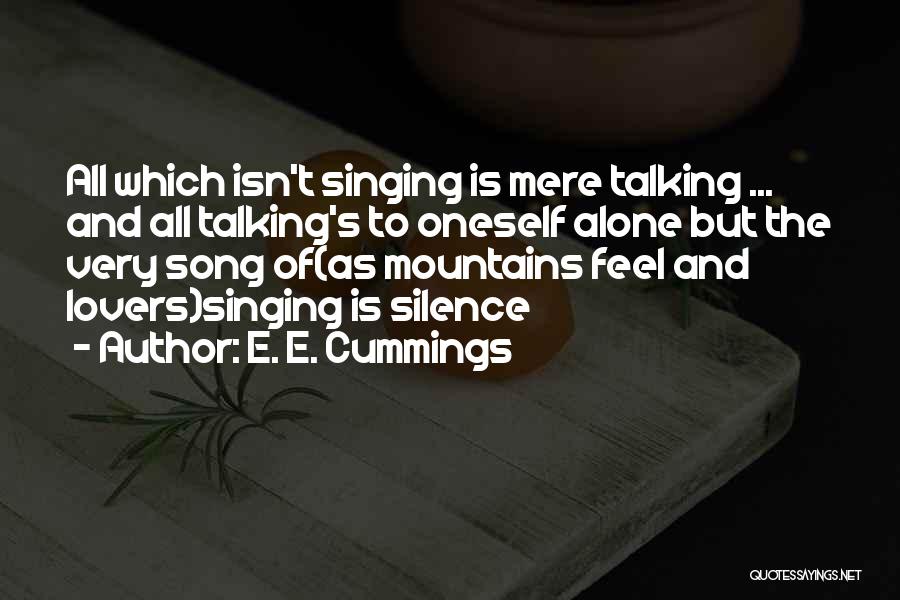 E. E. Cummings Quotes: All Which Isn't Singing Is Mere Talking ... And All Talking's To Oneself Alone But The Very Song Of(as Mountains