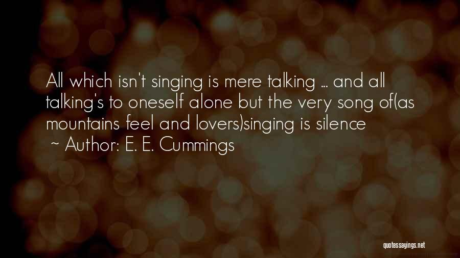 E. E. Cummings Quotes: All Which Isn't Singing Is Mere Talking ... And All Talking's To Oneself Alone But The Very Song Of(as Mountains