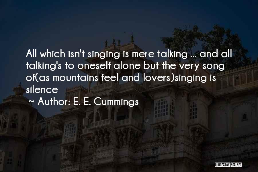 E. E. Cummings Quotes: All Which Isn't Singing Is Mere Talking ... And All Talking's To Oneself Alone But The Very Song Of(as Mountains