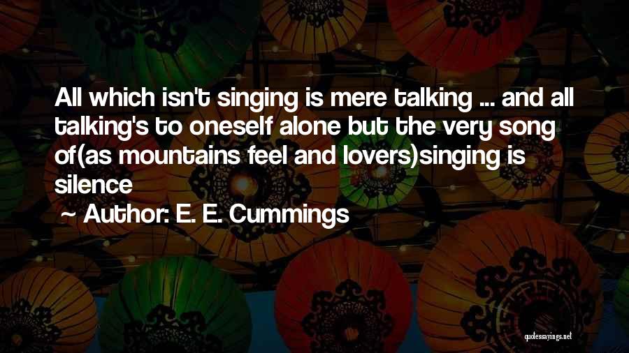 E. E. Cummings Quotes: All Which Isn't Singing Is Mere Talking ... And All Talking's To Oneself Alone But The Very Song Of(as Mountains