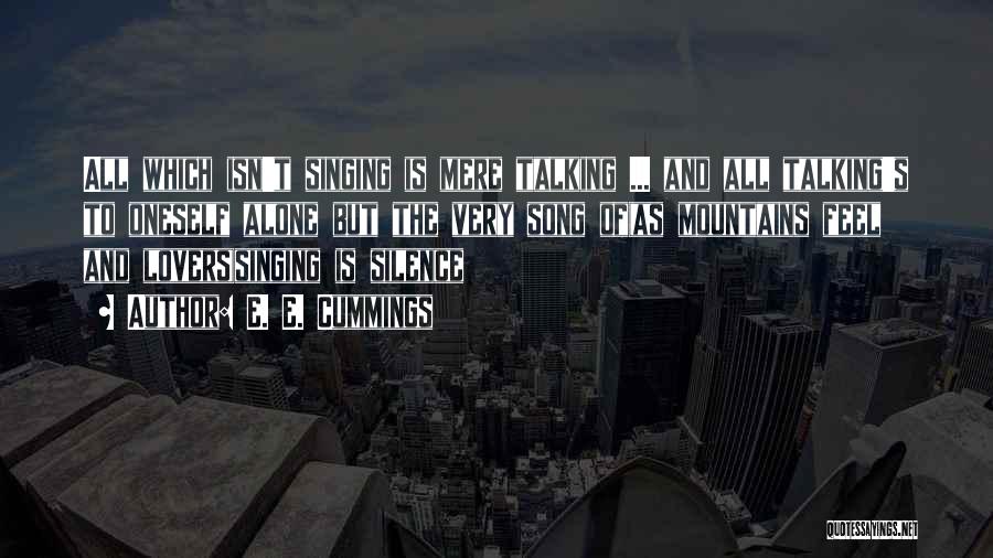 E. E. Cummings Quotes: All Which Isn't Singing Is Mere Talking ... And All Talking's To Oneself Alone But The Very Song Of(as Mountains