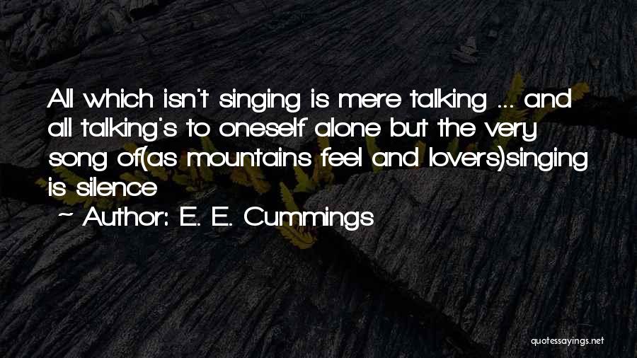 E. E. Cummings Quotes: All Which Isn't Singing Is Mere Talking ... And All Talking's To Oneself Alone But The Very Song Of(as Mountains