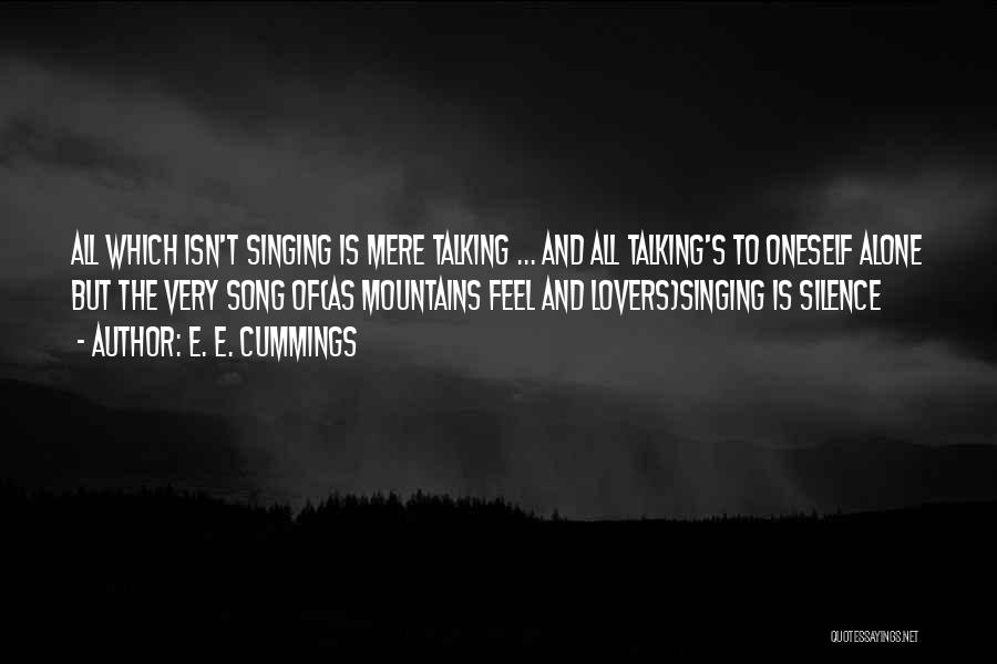 E. E. Cummings Quotes: All Which Isn't Singing Is Mere Talking ... And All Talking's To Oneself Alone But The Very Song Of(as Mountains