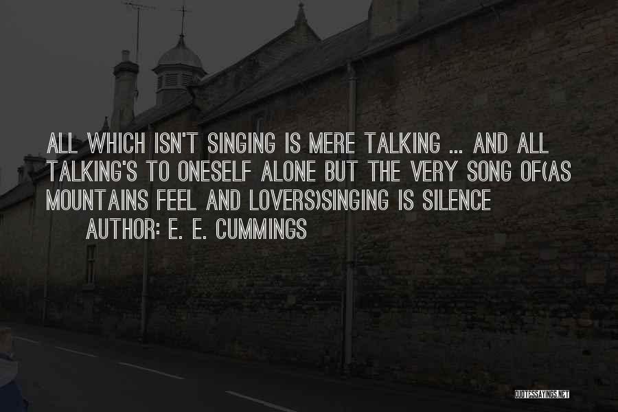 E. E. Cummings Quotes: All Which Isn't Singing Is Mere Talking ... And All Talking's To Oneself Alone But The Very Song Of(as Mountains