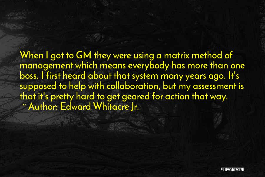 Edward Whitacre Jr. Quotes: When I Got To Gm They Were Using A Matrix Method Of Management Which Means Everybody Has More Than One