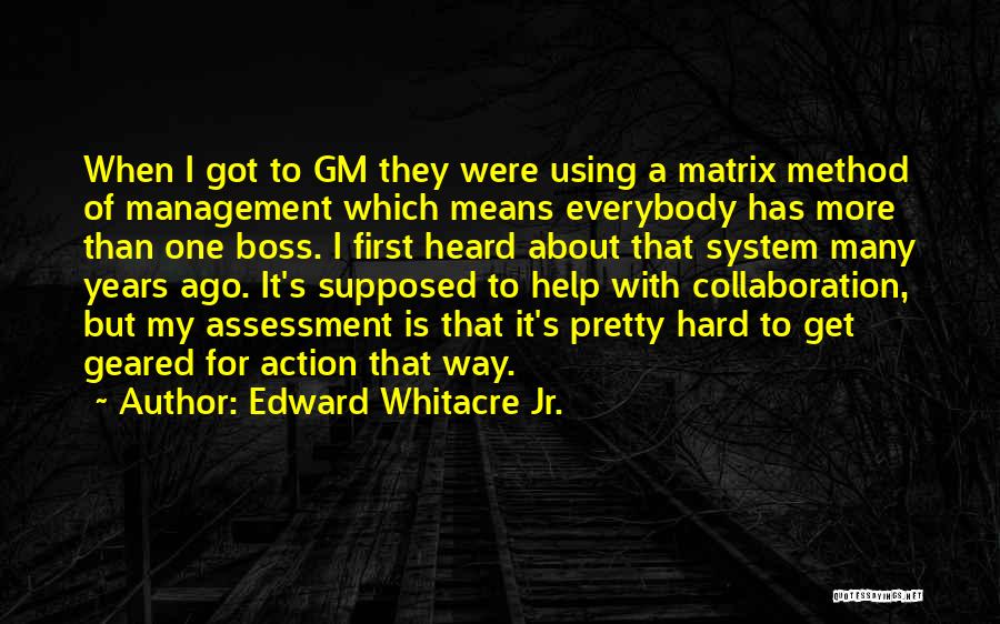 Edward Whitacre Jr. Quotes: When I Got To Gm They Were Using A Matrix Method Of Management Which Means Everybody Has More Than One