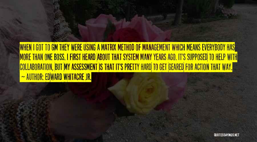 Edward Whitacre Jr. Quotes: When I Got To Gm They Were Using A Matrix Method Of Management Which Means Everybody Has More Than One