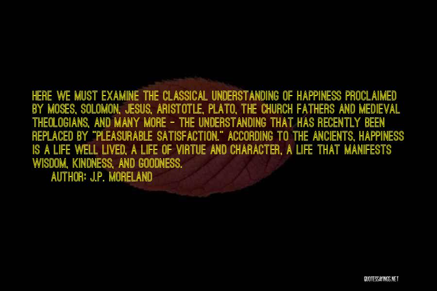 J.P. Moreland Quotes: Here We Must Examine The Classical Understanding Of Happiness Proclaimed By Moses, Solomon, Jesus, Aristotle, Plato, The Church Fathers And
