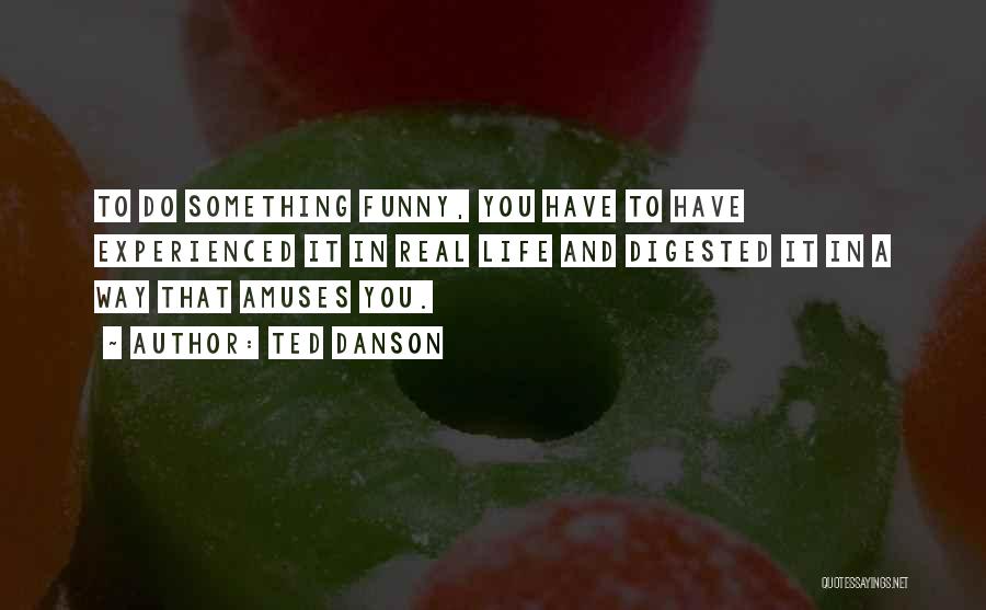 Ted Danson Quotes: To Do Something Funny, You Have To Have Experienced It In Real Life And Digested It In A Way That