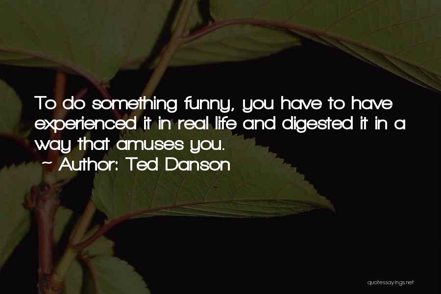 Ted Danson Quotes: To Do Something Funny, You Have To Have Experienced It In Real Life And Digested It In A Way That