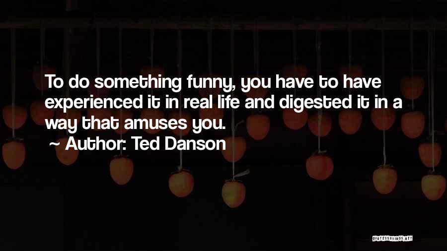 Ted Danson Quotes: To Do Something Funny, You Have To Have Experienced It In Real Life And Digested It In A Way That