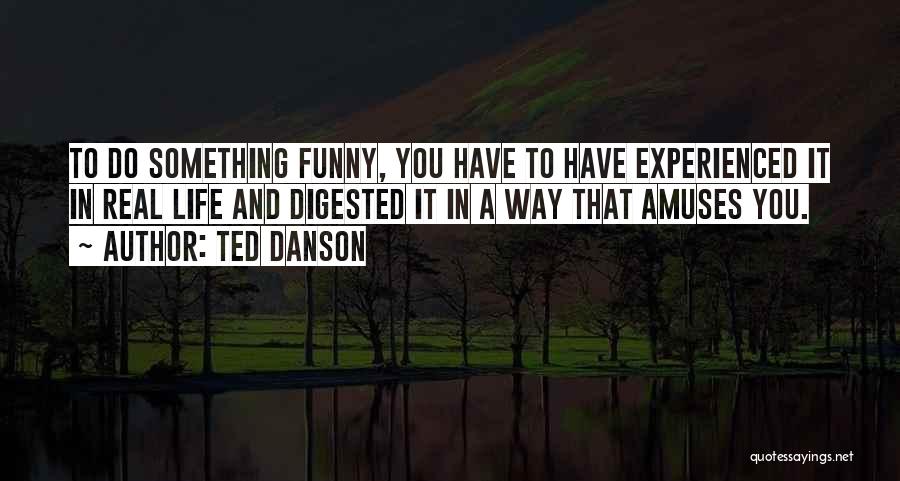 Ted Danson Quotes: To Do Something Funny, You Have To Have Experienced It In Real Life And Digested It In A Way That