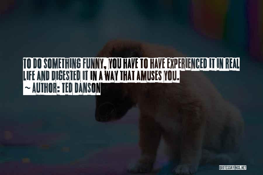 Ted Danson Quotes: To Do Something Funny, You Have To Have Experienced It In Real Life And Digested It In A Way That