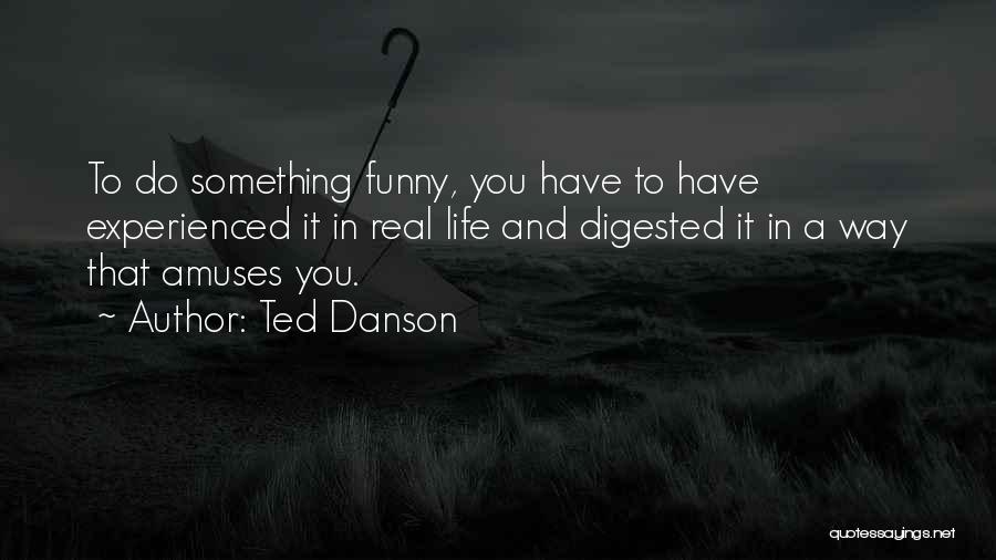 Ted Danson Quotes: To Do Something Funny, You Have To Have Experienced It In Real Life And Digested It In A Way That