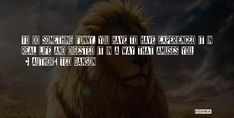 Ted Danson Quotes: To Do Something Funny, You Have To Have Experienced It In Real Life And Digested It In A Way That