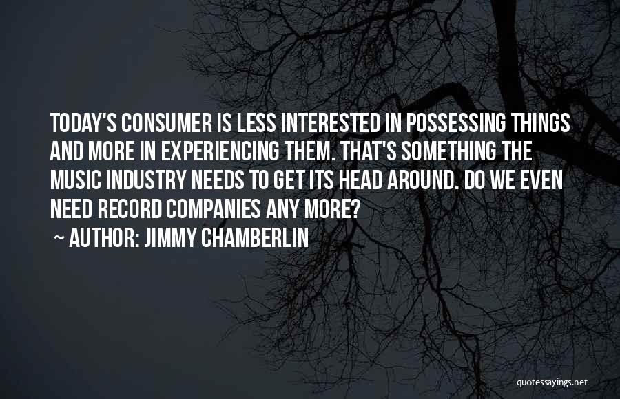 Jimmy Chamberlin Quotes: Today's Consumer Is Less Interested In Possessing Things And More In Experiencing Them. That's Something The Music Industry Needs To