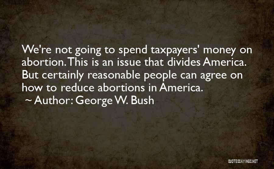 George W. Bush Quotes: We're Not Going To Spend Taxpayers' Money On Abortion. This Is An Issue That Divides America. But Certainly Reasonable People