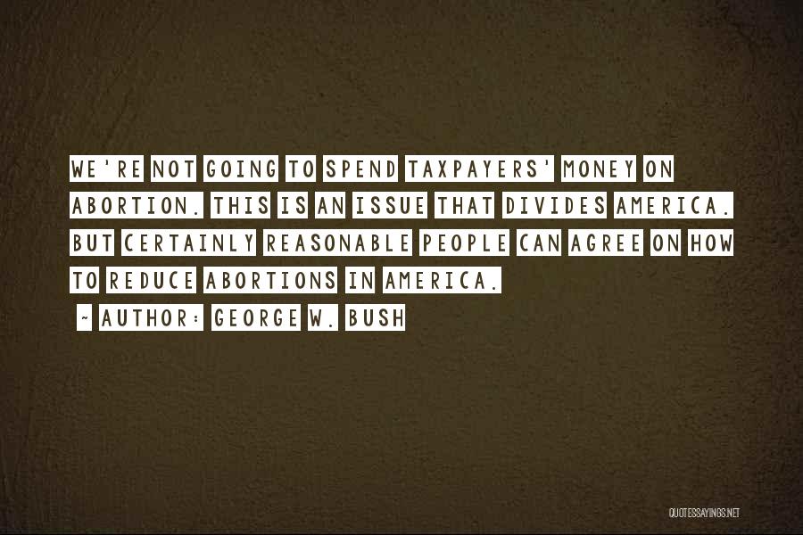 George W. Bush Quotes: We're Not Going To Spend Taxpayers' Money On Abortion. This Is An Issue That Divides America. But Certainly Reasonable People