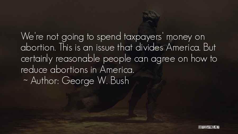 George W. Bush Quotes: We're Not Going To Spend Taxpayers' Money On Abortion. This Is An Issue That Divides America. But Certainly Reasonable People