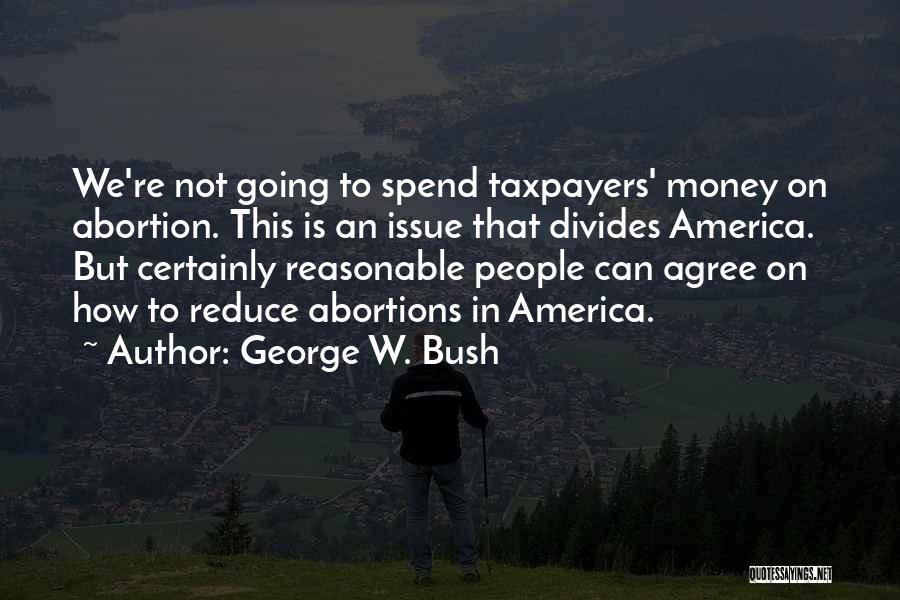 George W. Bush Quotes: We're Not Going To Spend Taxpayers' Money On Abortion. This Is An Issue That Divides America. But Certainly Reasonable People