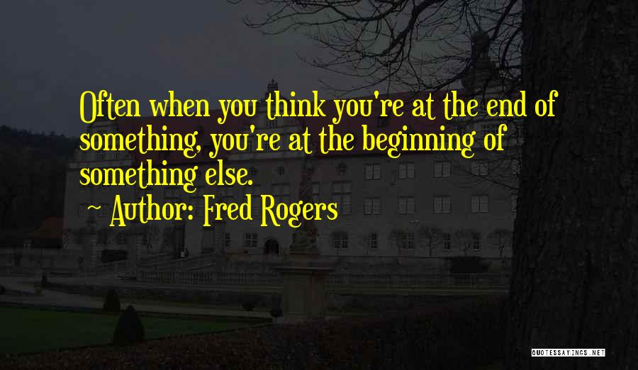 Fred Rogers Quotes: Often When You Think You're At The End Of Something, You're At The Beginning Of Something Else.