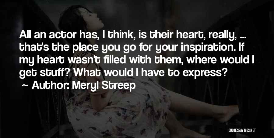 Meryl Streep Quotes: All An Actor Has, I Think, Is Their Heart, Really, ... That's The Place You Go For Your Inspiration. If