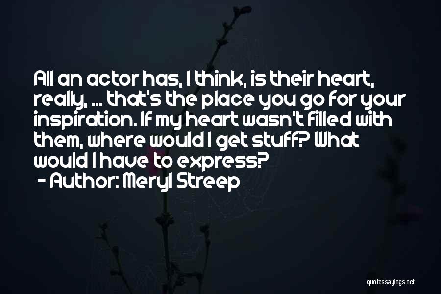 Meryl Streep Quotes: All An Actor Has, I Think, Is Their Heart, Really, ... That's The Place You Go For Your Inspiration. If