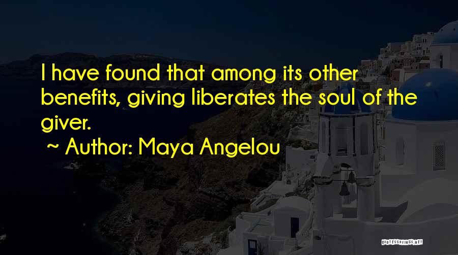 Maya Angelou Quotes: I Have Found That Among Its Other Benefits, Giving Liberates The Soul Of The Giver.
