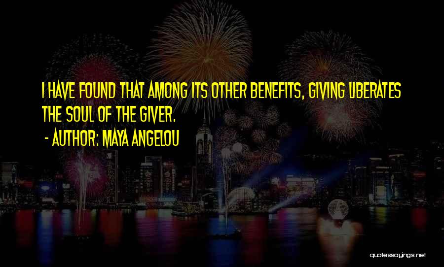 Maya Angelou Quotes: I Have Found That Among Its Other Benefits, Giving Liberates The Soul Of The Giver.
