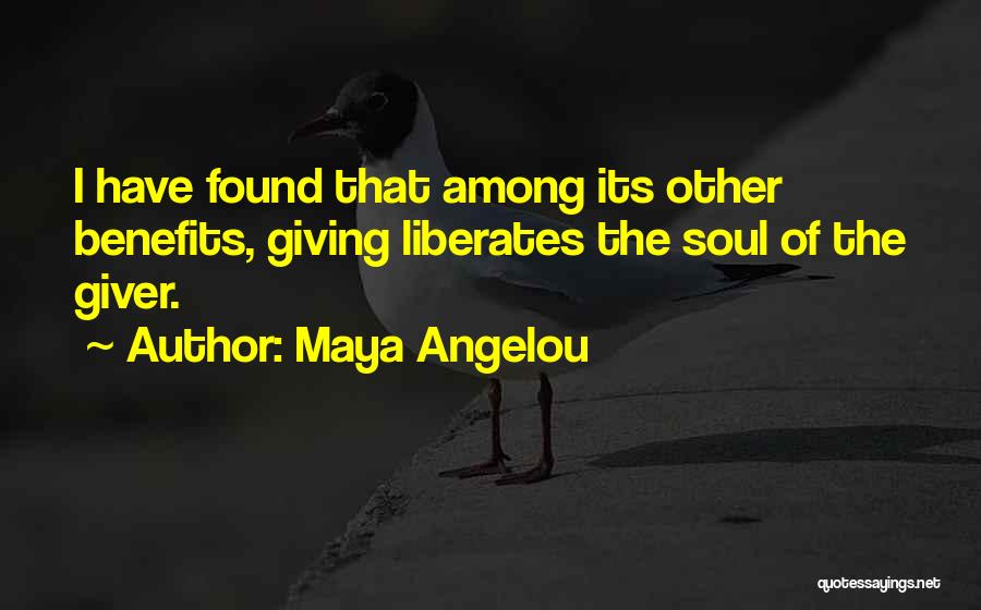 Maya Angelou Quotes: I Have Found That Among Its Other Benefits, Giving Liberates The Soul Of The Giver.