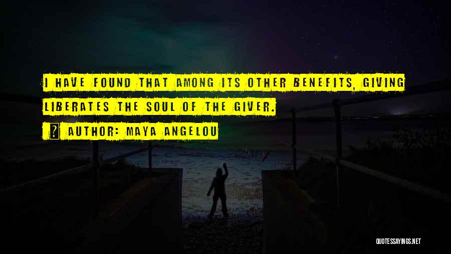 Maya Angelou Quotes: I Have Found That Among Its Other Benefits, Giving Liberates The Soul Of The Giver.