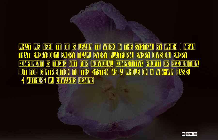 W. Edwards Deming Quotes: What We Need To Do Is Learn To Work In The System, By Which I Mean That Everybody, Every Team,