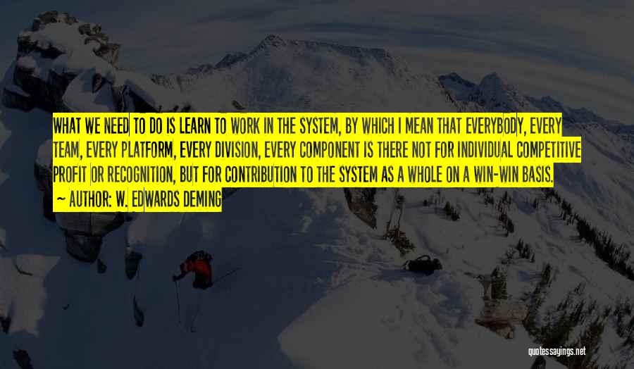 W. Edwards Deming Quotes: What We Need To Do Is Learn To Work In The System, By Which I Mean That Everybody, Every Team,