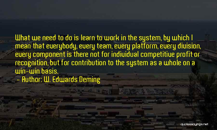 W. Edwards Deming Quotes: What We Need To Do Is Learn To Work In The System, By Which I Mean That Everybody, Every Team,