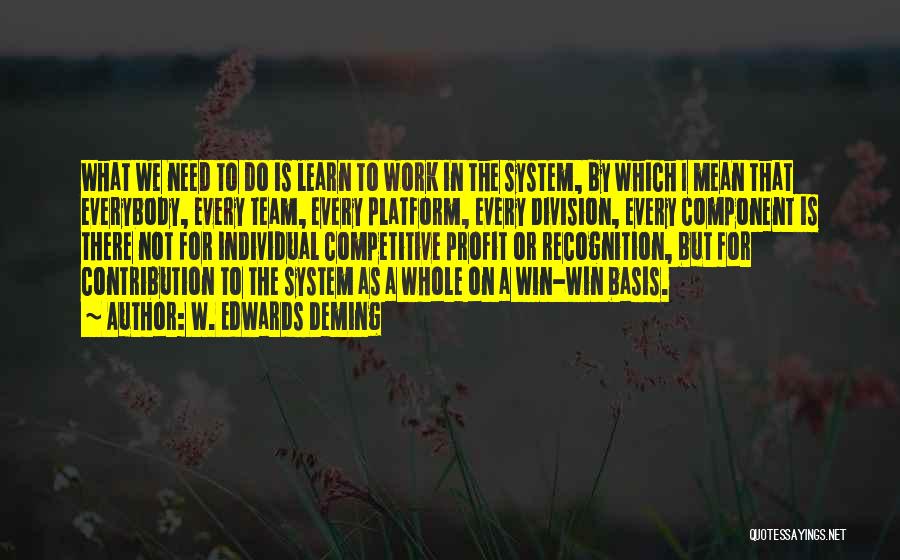 W. Edwards Deming Quotes: What We Need To Do Is Learn To Work In The System, By Which I Mean That Everybody, Every Team,