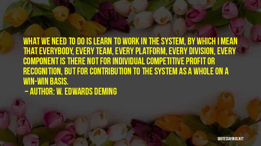 W. Edwards Deming Quotes: What We Need To Do Is Learn To Work In The System, By Which I Mean That Everybody, Every Team,