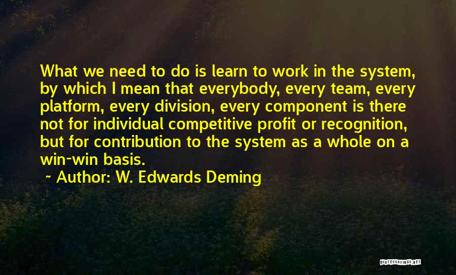 W. Edwards Deming Quotes: What We Need To Do Is Learn To Work In The System, By Which I Mean That Everybody, Every Team,