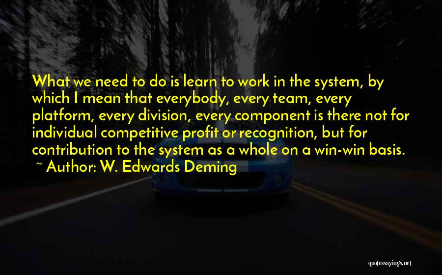 W. Edwards Deming Quotes: What We Need To Do Is Learn To Work In The System, By Which I Mean That Everybody, Every Team,