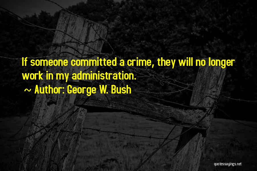 George W. Bush Quotes: If Someone Committed A Crime, They Will No Longer Work In My Administration.