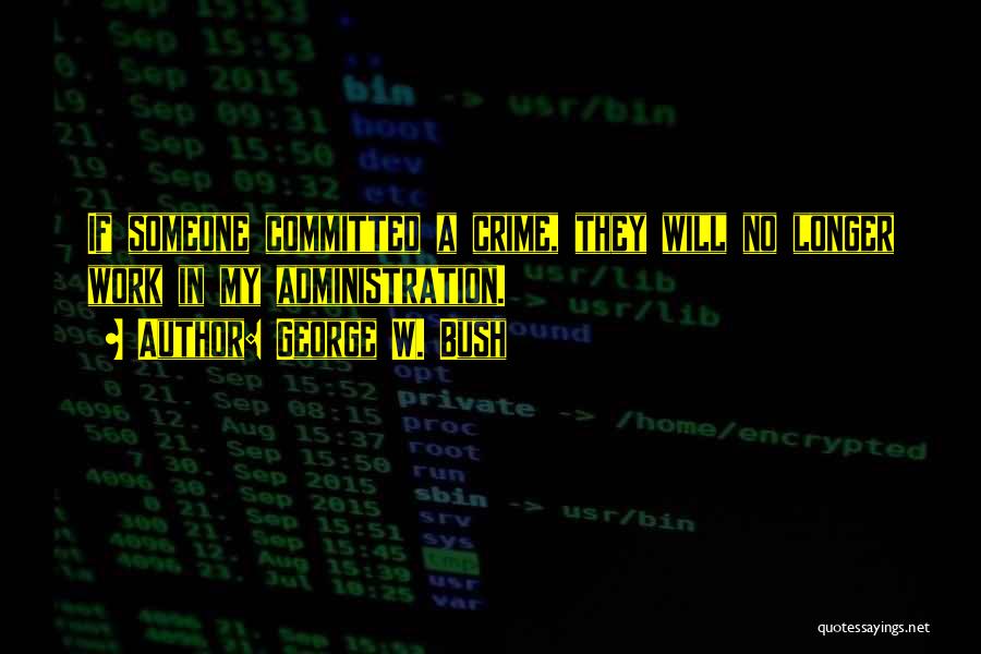 George W. Bush Quotes: If Someone Committed A Crime, They Will No Longer Work In My Administration.