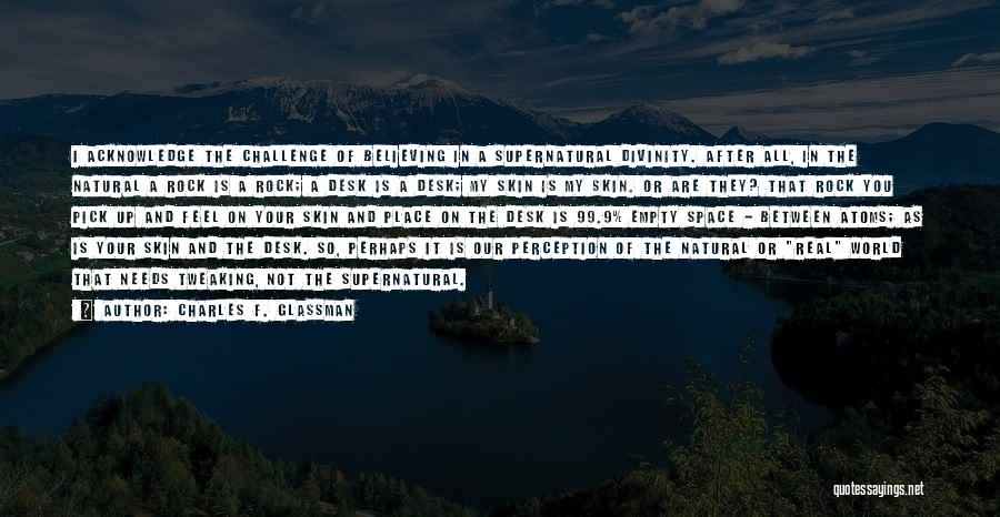 Charles F. Glassman Quotes: I Acknowledge The Challenge Of Believing In A Supernatural Divinity. After All, In The Natural A Rock Is A Rock;