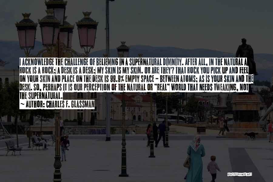 Charles F. Glassman Quotes: I Acknowledge The Challenge Of Believing In A Supernatural Divinity. After All, In The Natural A Rock Is A Rock;