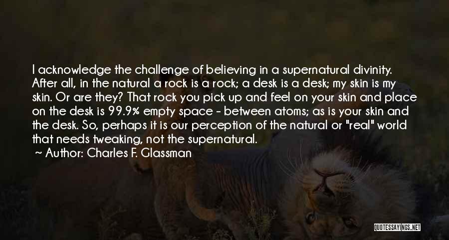 Charles F. Glassman Quotes: I Acknowledge The Challenge Of Believing In A Supernatural Divinity. After All, In The Natural A Rock Is A Rock;