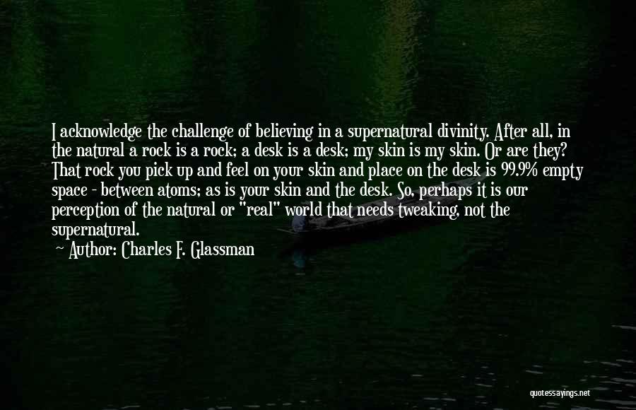 Charles F. Glassman Quotes: I Acknowledge The Challenge Of Believing In A Supernatural Divinity. After All, In The Natural A Rock Is A Rock;